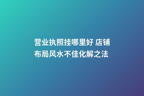 营业执照挂哪里好 店铺布局风水不佳化解之法